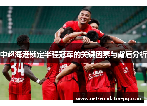 中超海港锁定半程冠军的关键因素与背后分析 中超海港锁定半程冠军的关键因素与背后分析