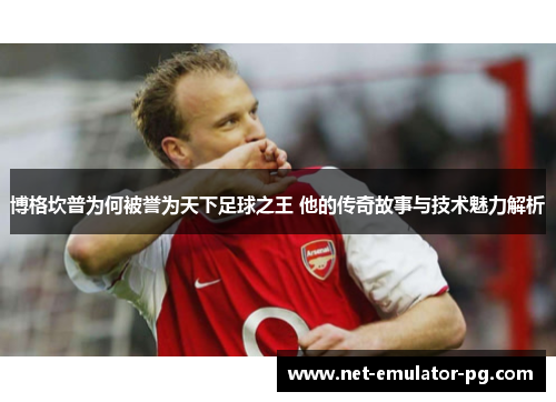 博格坎普为何被誉为天下足球之王 他的传奇故事与技术魅力解析