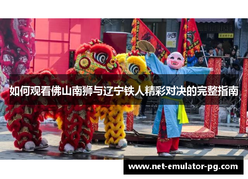 如何观看佛山南狮与辽宁铁人精彩对决的完整指南