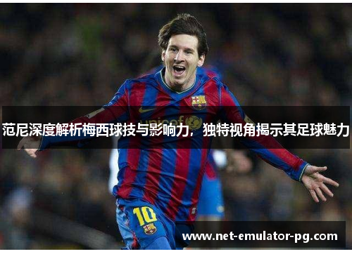 范尼深度解析梅西球技与影响力,独特视角揭示其足球魅力 范尼深度解析梅西球技与影响力,独特视角揭示其足球魅力