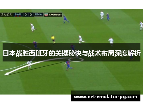 日本战胜西班牙的关键秘诀与战术布局深度解析