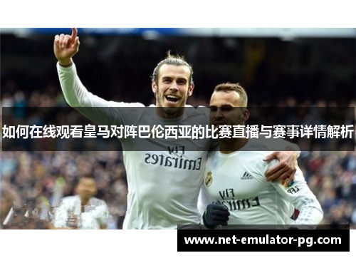 如何在线观看皇马对阵巴伦西亚的比赛直播与赛事详情解析