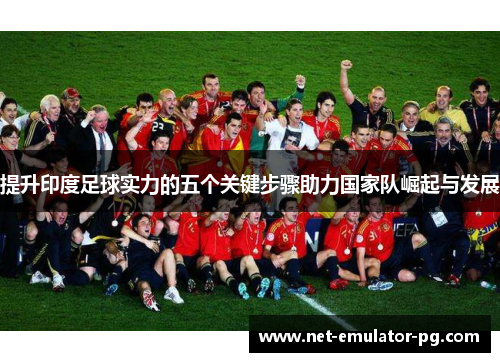 提升印度足球实力的五个关键步骤助力国家队崛起与发展 提升印度足球实力的五个关键步骤助力国家队崛起与发展