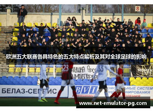 欧洲五大联赛各具特色的五大特点解析及其对全球足球的影响 欧洲五大联赛各具特色的五大特点解析及其对全球足球的影响