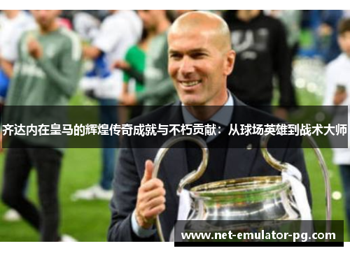 齐达内在皇马的辉煌传奇成就与不朽贡献：从球场英雄到战术大师