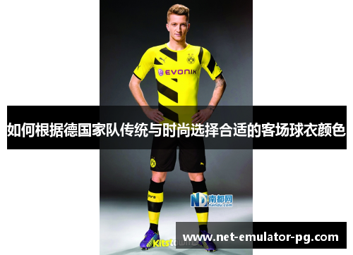 如何根据德国家队传统与时尚选择合适的客场球衣颜色 如何根据德国家队传统与时尚选择合适的客场球衣颜色