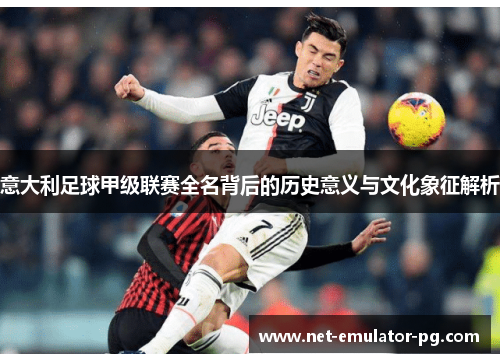 意大利足球甲级联赛全名背后的历史意义与文化象征解析 意大利足球甲级联赛全名背后的历史意义与文化象征解析