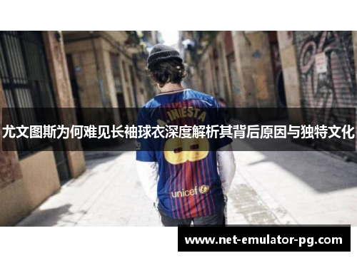 尤文图斯为何难见长袖球衣深度解析其背后原因与独特文化 尤文图斯为何难见长袖球衣深度解析其背后原因与独特文化