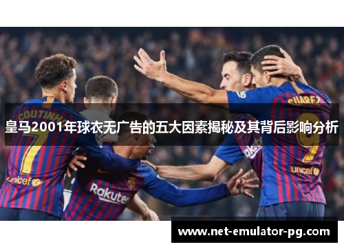 皇马2001年球衣无广告的五大因素揭秘及其背后影响分析