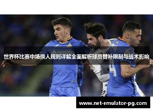 世界杯比赛中场换人规则详解全面解析球员替补限制与战术影响 世界杯比赛中场换人规则详解全面解析球员替补限制与战术影响