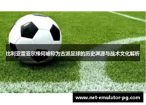 比利亚雷亚尔缘何被称为古派足球的历史渊源与战术文化解析 比利亚雷亚尔缘何被称为古派足球的历史渊源与战术文化解析