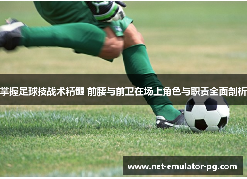 掌握足球技战术精髓 前腰与前卫在场上角色与职责全面剖析 掌握足球技战术精髓 前腰与前卫在场上角色与职责全面剖析