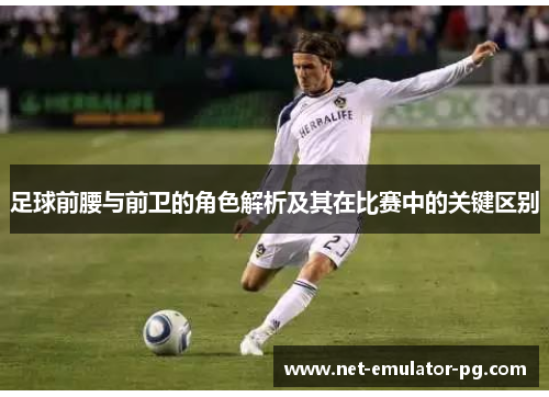 足球前腰与前卫的角色解析及其在比赛中的关键区别 足球前腰与前卫的角色解析及其在比赛中的关键区别
