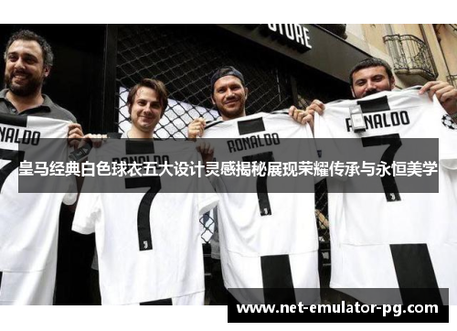 皇马经典白色球衣五大设计灵感揭秘展现荣耀传承与永恒美学