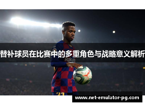 替补球员在比赛中的多重角色与战略意义解析