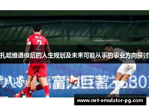 扎哈维退役后的人生规划及未来可能从事的事业方向探讨