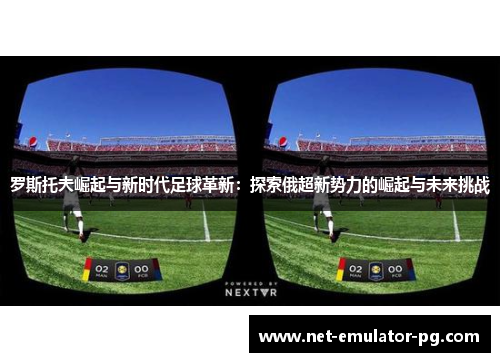 罗斯托夫崛起与新时代足球革新:探索俄超新势力的崛起与未来挑战 罗斯托夫崛起与新时代足球革新:探索俄超新势力的崛起与未来挑战