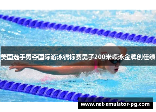 美国选手勇夺国际游泳锦标赛男子200米蝶泳金牌创佳绩