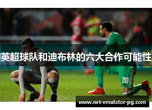 英超球队和迪布林的六大合作可能性 英超球队和迪布林的六大合作可能性