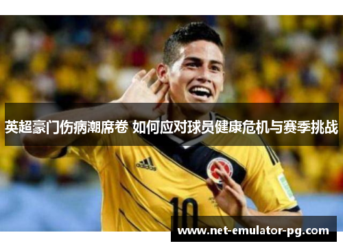 英超豪门伤病潮席卷 如何应对球员健康危机与赛季挑战 英超豪门伤病潮席卷 如何应对球员健康危机与赛季挑战