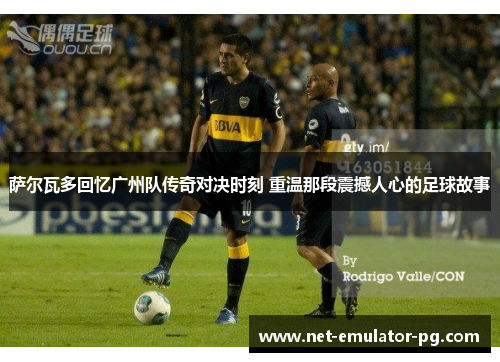萨尔瓦多回忆广州队传奇对决时刻 重温那段震撼人心的足球故事 萨尔瓦多回忆广州队传奇对决时刻 重温那段震撼人心的足球故事