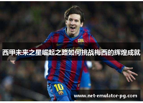 西甲未来之星崛起之路如何挑战梅西的辉煌成就 西甲未来之星崛起之路如何挑战梅西的辉煌成就