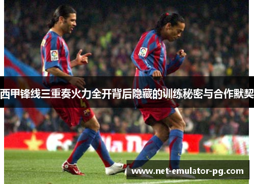 西甲锋线三重奏火力全开背后隐藏的训练秘密与合作默契 西甲锋线三重奏火力全开背后隐藏的训练秘密与合作默契