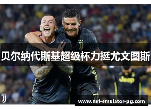 贝尔纳代斯基超级杯力挺尤文图斯 贝尔纳代斯基超级杯力挺尤文图斯