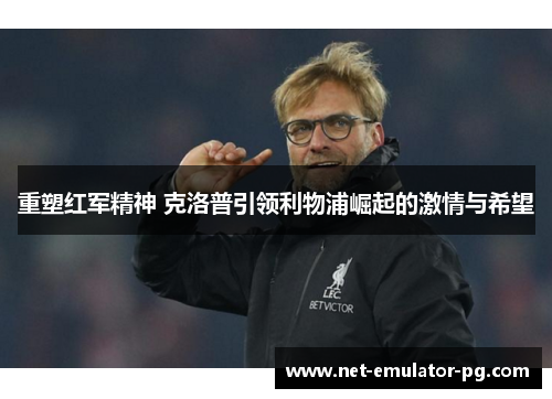 重塑红军精神 克洛普引领利物浦崛起的激情与希望 重塑红军精神 克洛普引领利物浦崛起的激情与希望