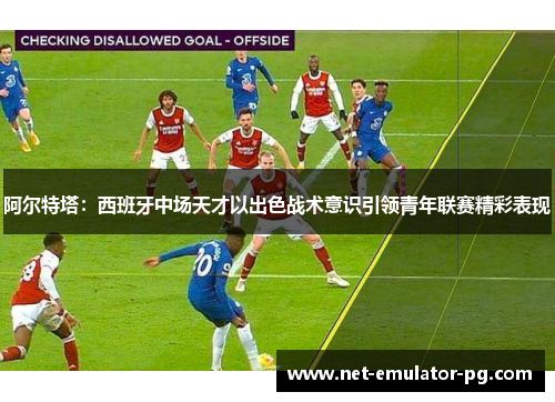 阿尔特塔：西班牙中场天才以出色战术意识引领青年联赛精彩表现