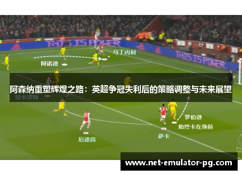 阿森纳重塑辉煌之路：英超争冠失利后的策略调整与未来展望