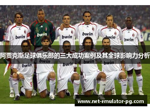阿贾克斯足球俱乐部的三大成功案例及其全球影响力分析