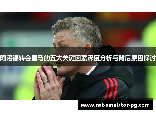 阿诺德转会皇马的五大关键因素深度分析与背后原因探讨