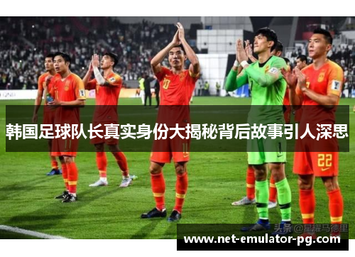 韩国足球队长真实身份大揭秘背后故事引人深思