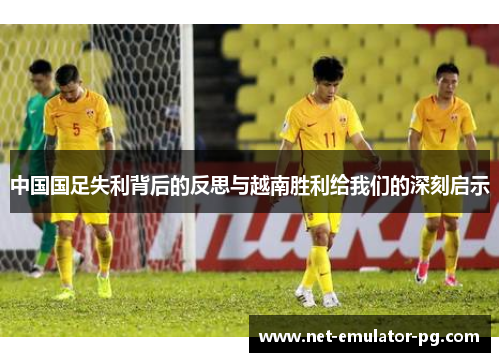中国国足失利背后的反思与越南胜利给我们的深刻启示