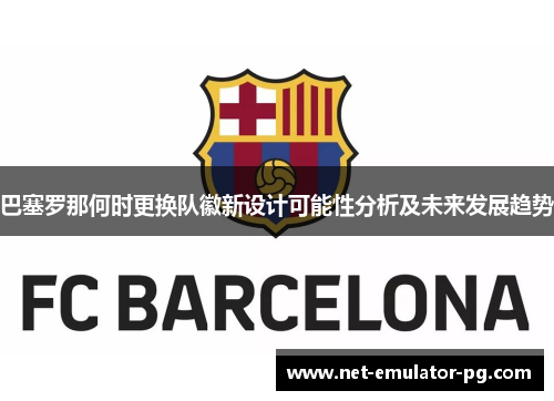 巴塞罗那何时更换队徽新设计可能性分析及未来发展趋势 巴塞罗那何时更换队徽新设计可能性分析及未来发展趋势