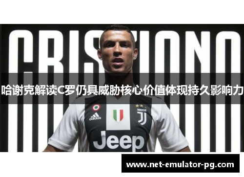 哈谢克解读C罗仍具威胁核心价值体现持久影响力 哈谢克解读C罗仍具威胁核心价值体现持久影响力