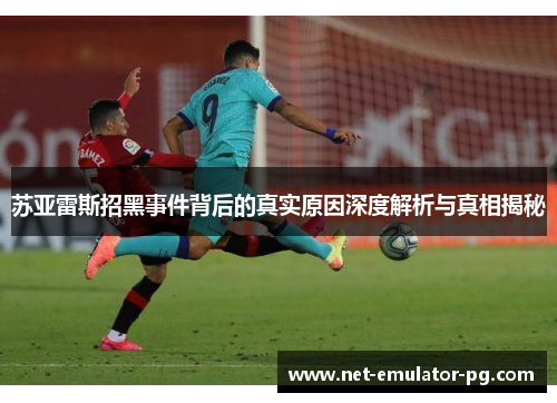 苏亚雷斯招黑事件背后的真实原因深度解析与真相揭秘 苏亚雷斯招黑事件背后的真实原因深度解析与真相揭秘