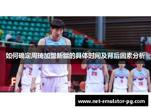 如何确定周琦加盟新疆的具体时间及背后因素分析