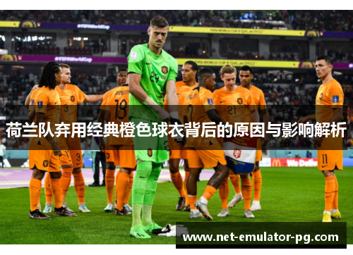 荷兰队弃用经典橙色球衣背后的原因与影响解析 荷兰队弃用经典橙色球衣背后的原因与影响解析