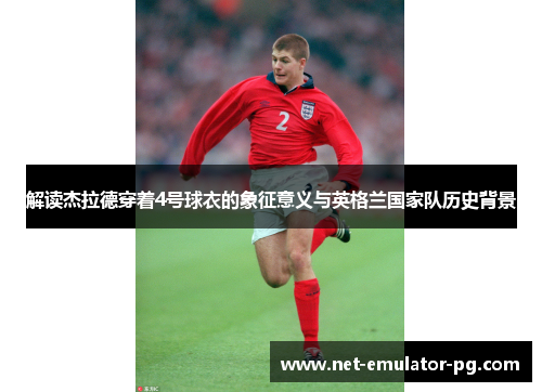 解读杰拉德穿着4号球衣的象征意义与英格兰国家队历史背景 解读杰拉德穿着4号球衣的象征意义与英格兰国家队历史背景