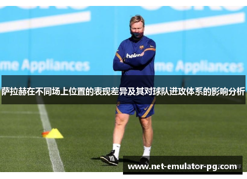 萨拉赫在不同场上位置的表现差异及其对球队进攻体系的影响分析 萨拉赫在不同场上位置的表现差异及其对球队进攻体系的影响分析