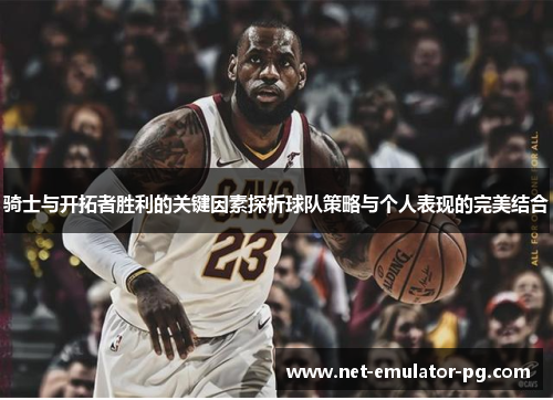 骑士与开拓者胜利的关键因素探析球队策略与个人表现的完美结合 骑士与开拓者胜利的关键因素探析球队策略与个人表现的完美结合