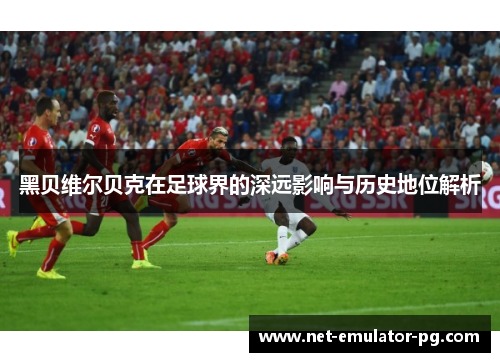 黑贝维尔贝克在足球界的深远影响与历史地位解析 黑贝维尔贝克在足球界的深远影响与历史地位解析