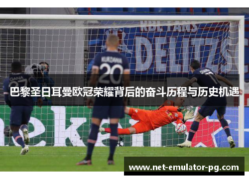 巴黎圣日耳曼欧冠荣耀背后的奋斗历程与历史机遇