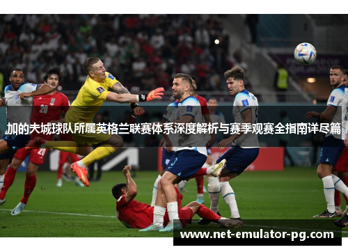 加的夫城球队所属英格兰联赛体系深度解析与赛季观赛全指南详尽篇