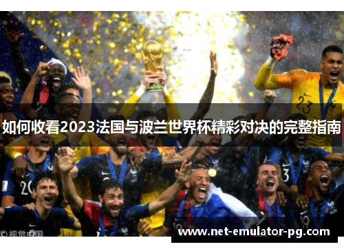 如何收看2023法国与波兰世界杯精彩对决的完整指南 如何收看2023法国与波兰世界杯精彩对决的完整指南