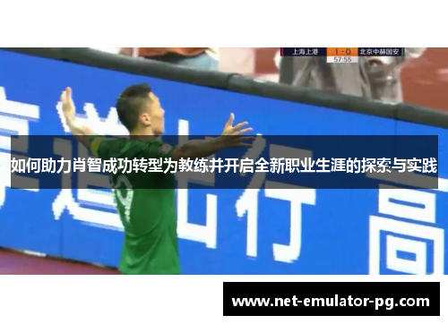 如何助力肖智成功转型为教练并开启全新职业生涯的探索与实践 如何助力肖智成功转型为教练并开启全新职业生涯的探索与实践