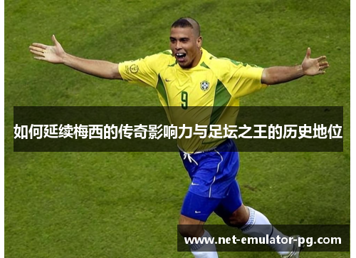 如何延续梅西的传奇影响力与足坛之王的历史地位