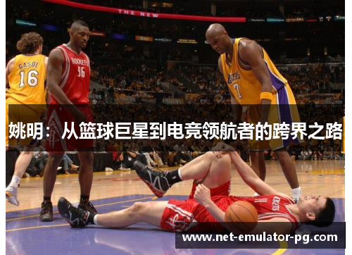 姚明:从篮球巨星到电竞领航者的跨界之路 姚明:从篮球巨星到电竞领航者的跨界之路